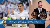 كم كرة ذهبية لميسي ورونالدو حتى 2021