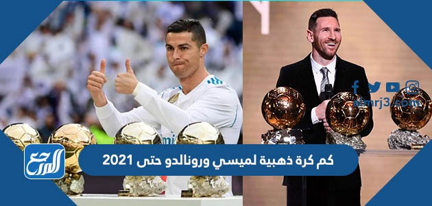 كم كرة ذهبية لميسي ورونالدو حتى 2021