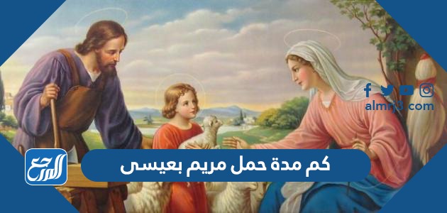 كم مدة حمل مريم بعيسى