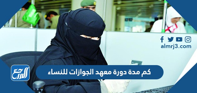 كم مدة دورة معهد الجوازات للنساء 1443