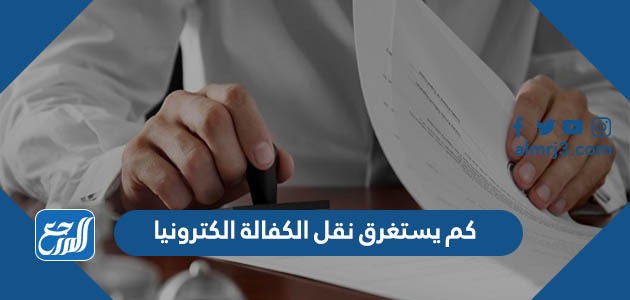 كم يستغرق نقل الكفالة الكترونيا 2022