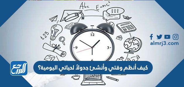 كيف أنظم وقتي وأنشئ جدولاً لحياتي اليومية؟