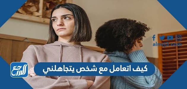 كيف اتعامل مع شخص يتجاهلني