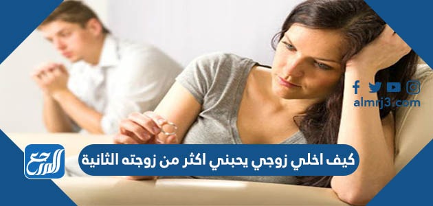 كيف اخلي زوجي يحبني اكثر من زوجته الثانية