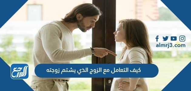 كيف التعامل مع الزوج الذي يشتم زوجته