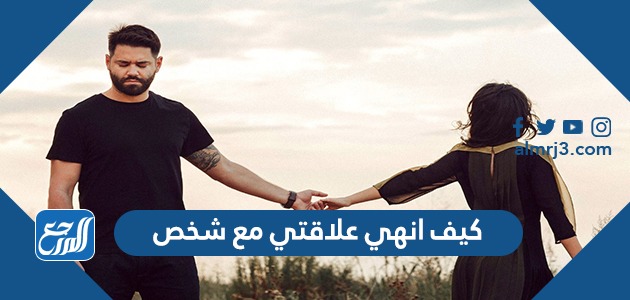 كيف انهي علاقتي بشخص يحبني