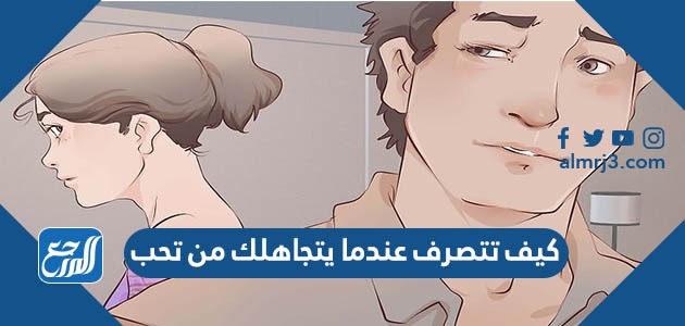 كيف تتصرف عندما يتجاهلك من تحب