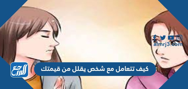 كيف تتعامل مع شخص يقلل من قيمتك