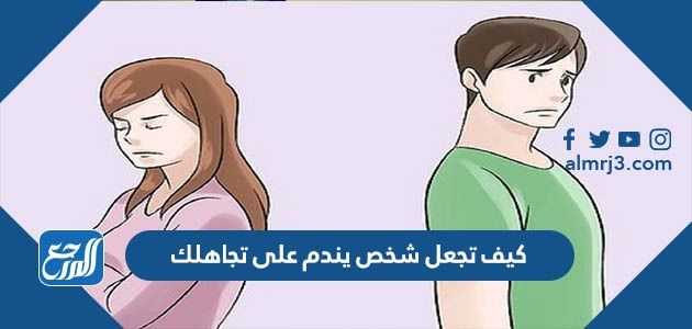 كيف تجعل شخص يندم على تجاهلك