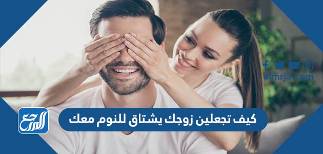 كيف تجعلين زوجك يشتاق للنوم معك