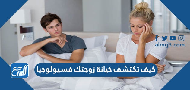 كيف تكتشف خيانة زوجتك فسيولوجيا