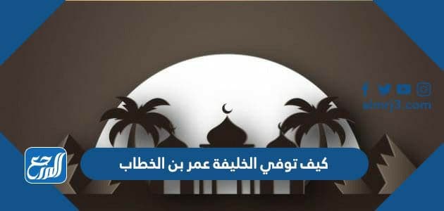 كيف توفي الخليفة عمر بن الخطاب