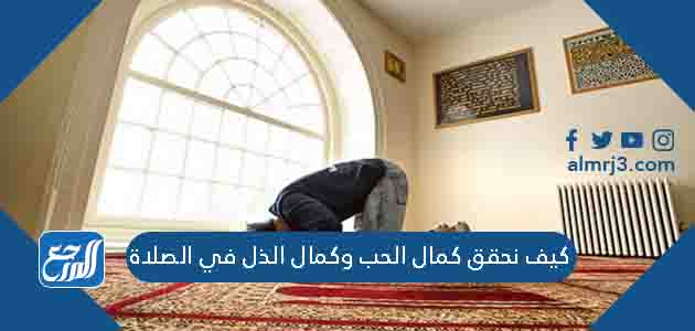 كيف نحقق كمال الحب وكمال الذل في الصلاة