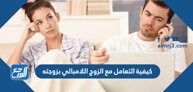 كيفية التعامل مع الزوج اللامبالي بزوجته