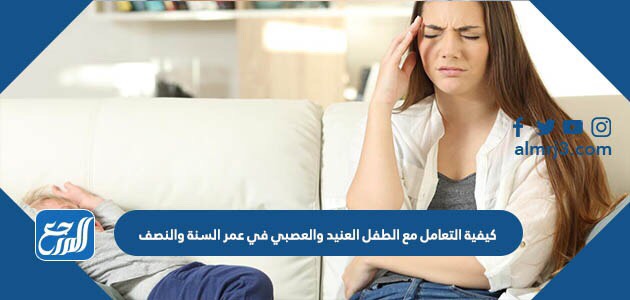 كيفية التعامل مع الطفل العنيد والعصبي في عمر السنة والنصف