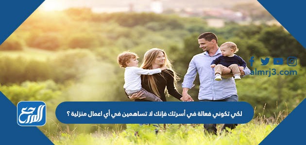 لكي تكوني فعالة في أسرتك فإنك لا تساهمين في أي اعمال منزلية ؟