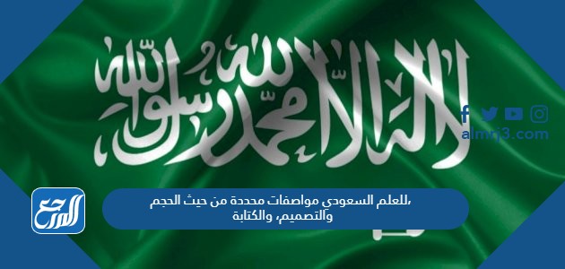 للعلم السعودي مواصفات محددة من حيث الحجم، والتصميم، والكتابة