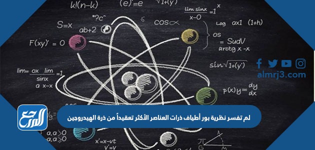 لم تفسر نظرية بور أطياف ذرات العناصر الأكثر تعقيداً من ذرة الهيدروجين