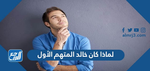 لماذا كان خالد المتهم الأول