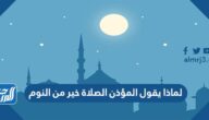 لماذا يقول المؤذن الصلاة خير من النوم