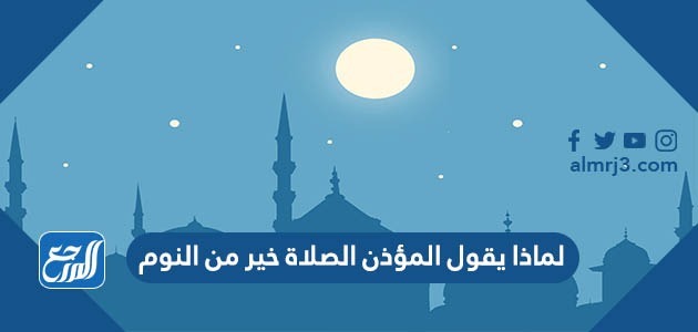 لماذا يقول المؤذن الصلاة خير من النوم