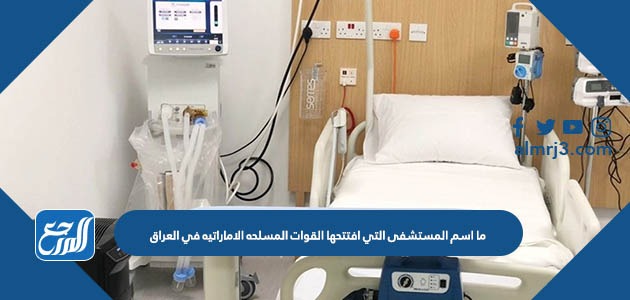 ما اسم المستشفى التي افتتحها القوات المسلحه الاماراتيه في العراق