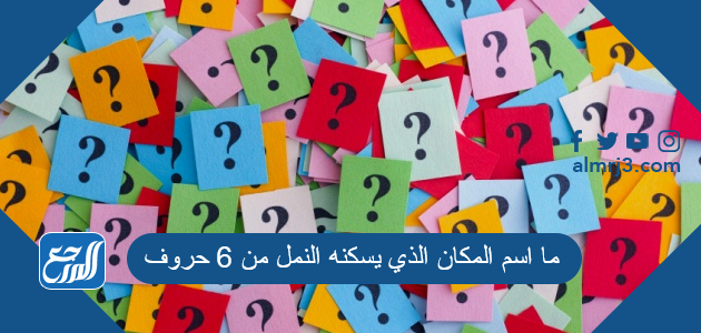 ما اسم المكان الذي يسكنه النمل من 6 حروف