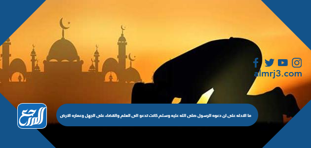 ما الادله على ان دعوه الرسول صلى الله عليه وسلم كانت تدعو الى العلم والقضاء على الجهل وعماره الارض