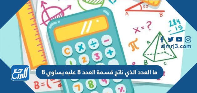 ما العدد الذي ناتج قسمة العدد 8 عليه يساوي 8