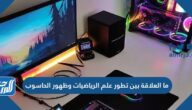 ما العلاقة بين تطور علم الرياضيات وظهور الحاسوب