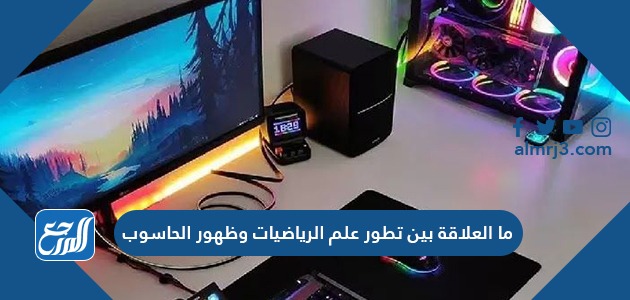 ما العلاقة بين تطور علم الرياضيات وظهور الحاسوب