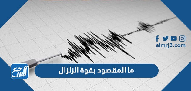 ما المقصود بقوة الزلزال