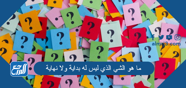ما هو الشي الذي ليس له بداية ولا نهاية من 7 حروف