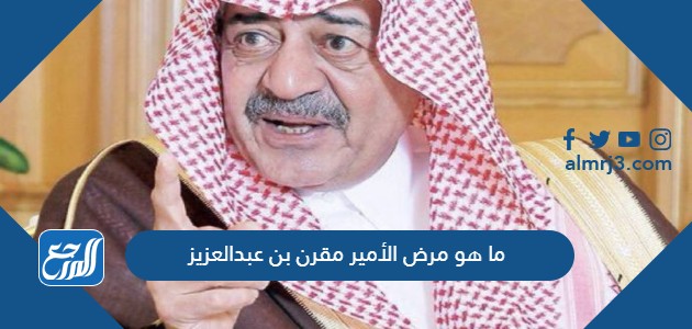 ما هو مرض الأمير مقرن بن عبدالعزيز