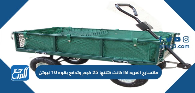 ماتسارع العربه اذا كانت كتلتها ٢٥ كجم وتدفع بقوه ١٠ نيوتن