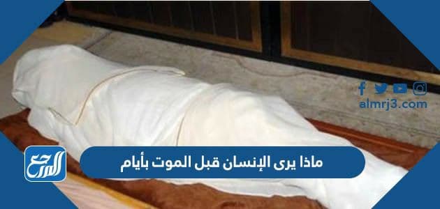 ماذا يرى الإنسان قبل الموت بأيام