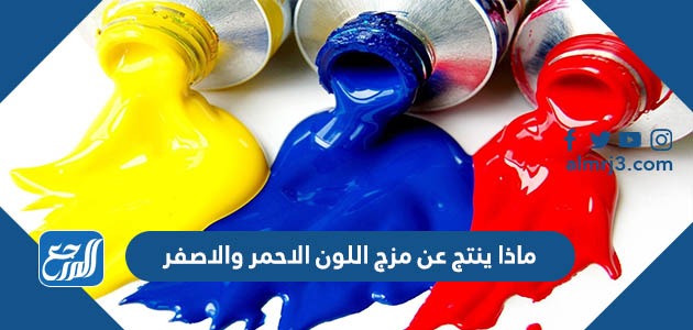 ماذا ينتج عن مزج اللون الاحمر والاصفر