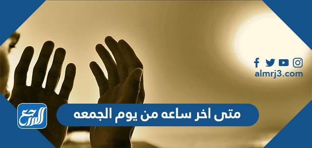 متى اخر ساعه من يوم الجمعه