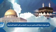 متى تحولت قبلة المسلمين من بيت المقدس الى الكعبة المشرفة