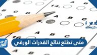 متى تطلع نتائج القدرات الورقي 1447 متى تطلع نتائج القدرات الورقي 1447