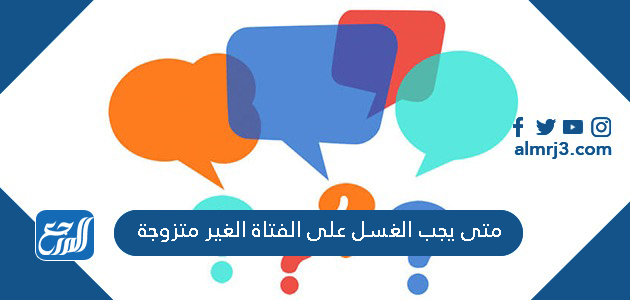 متى يجب الغسل على الفتاة الغير متزوجة