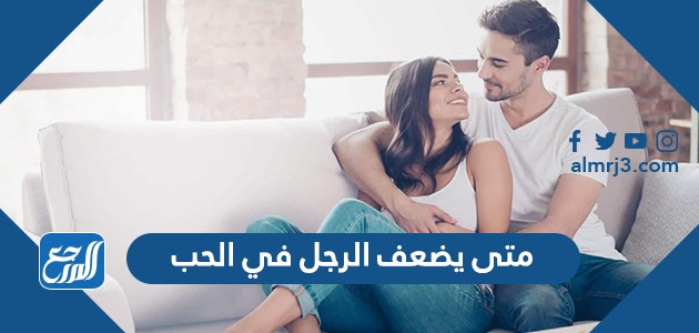 متى يضعف الرجل في الحب