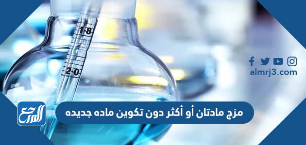 مزج مادتان أو أكثر دون تكوين ماده جديده