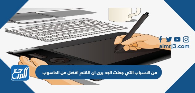 من الاسباب التي جعلت الجد يرى ان القلم افضل من الحاسوب