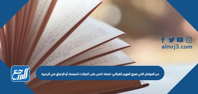 من العوامل التي تعيق الفهم القرائي اعتماد النص على الخيالات المجنحة، أو الإغراق في الرمزية