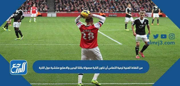 من النقاط الفنية لرمية التماس أن تكون الكرة محمولة بكلتا اليدين والاصابع منتشرة حول الكرة