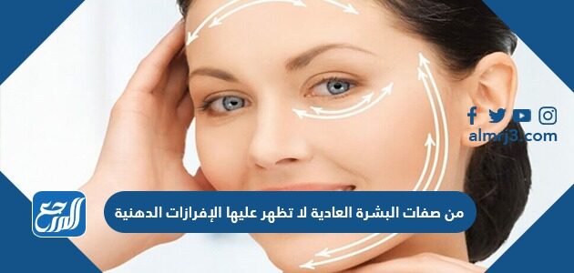 من صفات البشرة العادية لا تظهر عليها الإفرازات الدهنية