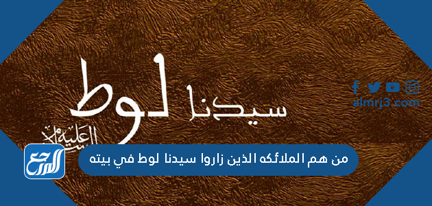 من هم الملائكه الذين زاروا سيدنا لوط في بيته