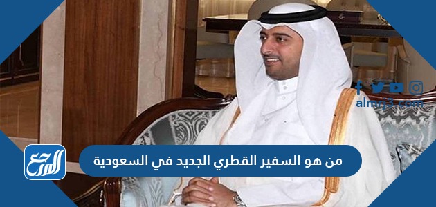 من هو السفير القطري الجديد في السعودية