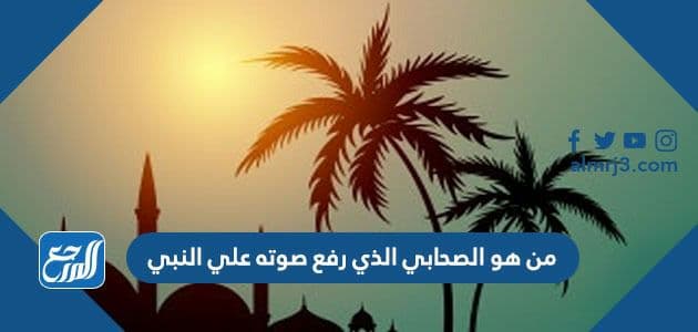 من هو الصحابي الذي رفع صوته على النبي